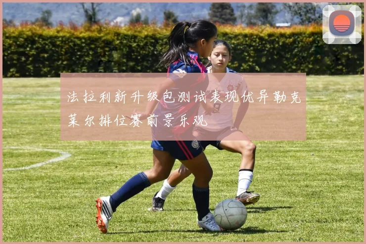 法拉利新升级包测试表现优异勒克莱尔排位赛前景乐观
