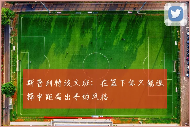 斯普利特谈文班：在篮下你只能选择中距离出手的风格
