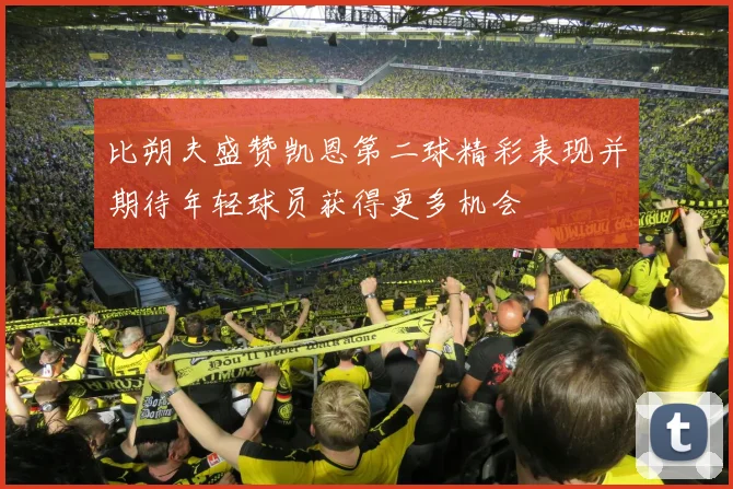 比朔夫盛赞凯恩第二球精彩表现并期待年轻球员获得更多机会
