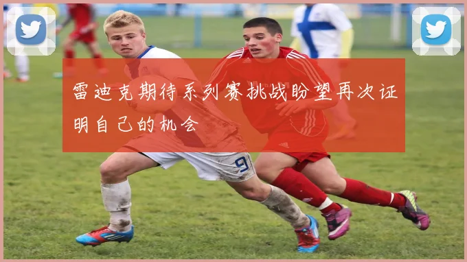雷迪克期待系列赛挑战盼望再次证明自己的机会